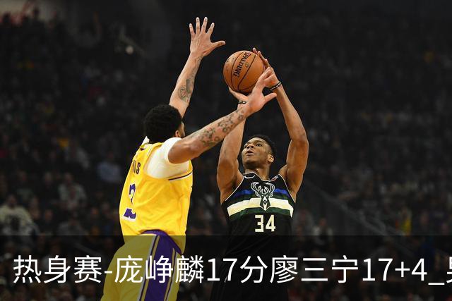 热身赛-庞峥麟17分廖三宁17+4 男篮遭FMP拉德尼基绝杀